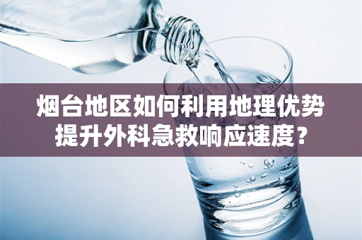 烟台地区如何利用地理优势提升外科急救响应速度？