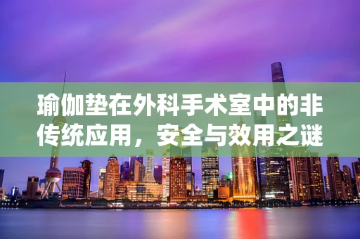 瑜伽垫在外科手术室中的非传统应用，安全与效用之谜
