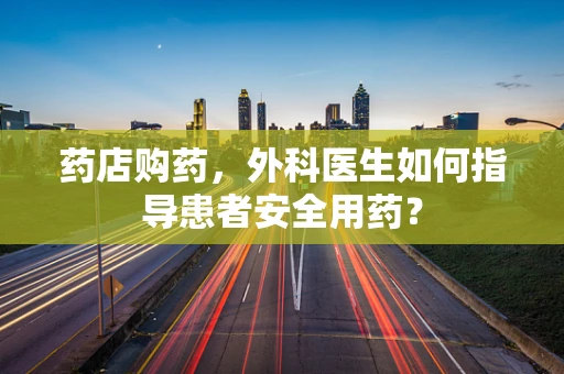 药店购药，外科医生如何指导患者安全用药？