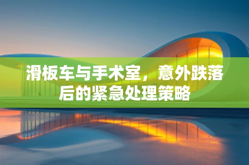 滑板车与手术室，意外跌落后的紧急处理策略