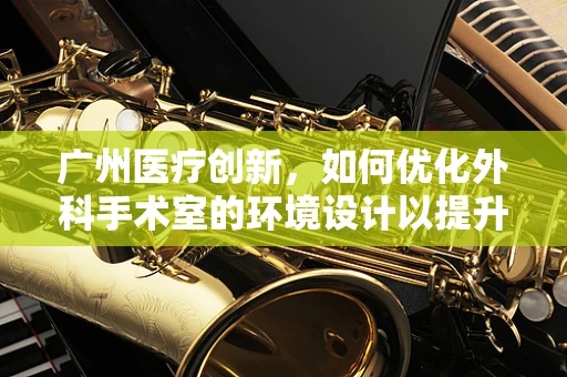广州医疗创新，如何优化外科手术室的环境设计以提升手术效率与患者安全？