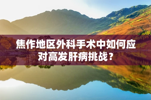 焦作地区外科手术中如何应对高发肝病挑战？