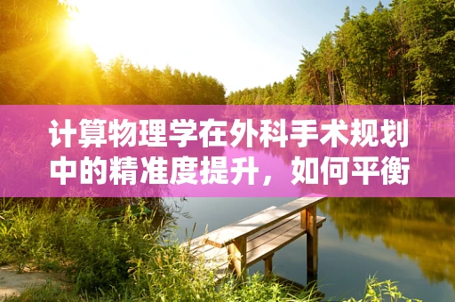 计算物理学在外科手术规划中的精准度提升，如何平衡理论与实际？