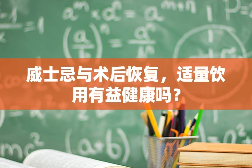 威士忌与术后恢复，适量饮用有益健康吗？