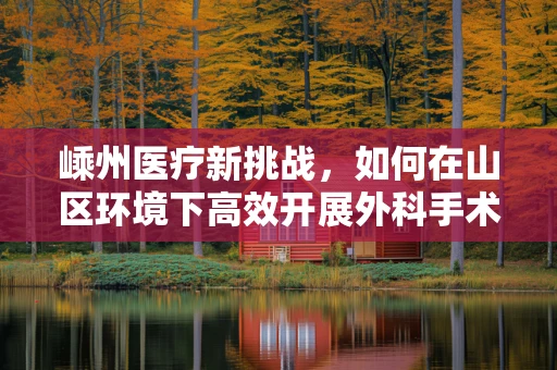 嵊州医疗新挑战，如何在山区环境下高效开展外科手术？
