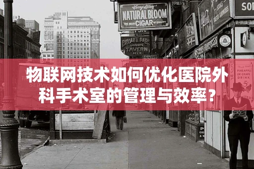 物联网技术如何优化医院外科手术室的管理与效率？