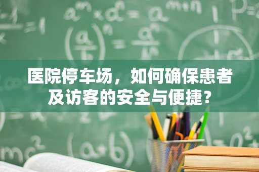医院停车场，如何确保患者及访客的安全与便捷？