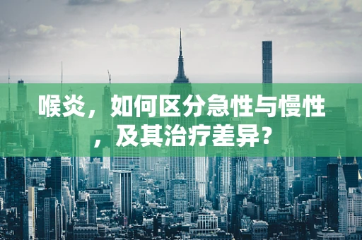 喉炎，如何区分急性与慢性，及其治疗差异？