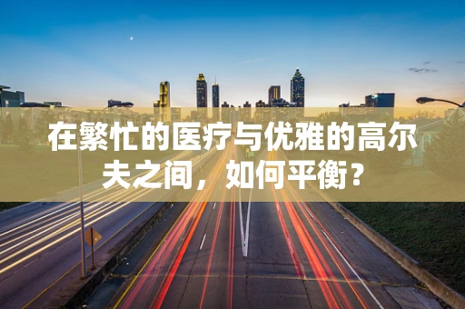 在繁忙的医疗与优雅的高尔夫之间，如何平衡？