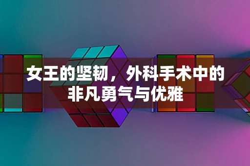女王的坚韧，外科手术中的非凡勇气与优雅