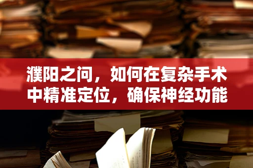 濮阳之问，如何在复杂手术中精准定位，确保神经功能完好？