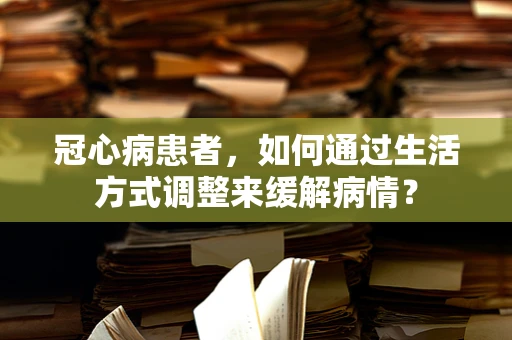 冠心病患者，如何通过生活方式调整来缓解病情？