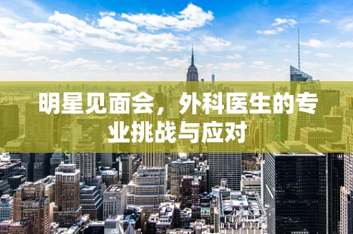 明星见面会，外科医生的专业挑战与应对