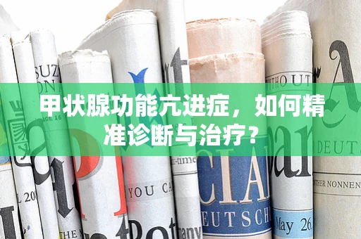 甲状腺功能亢进症，如何精准诊断与治疗？