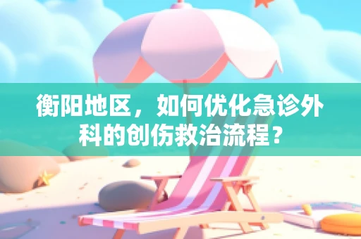 衡阳地区，如何优化急诊外科的创伤救治流程？