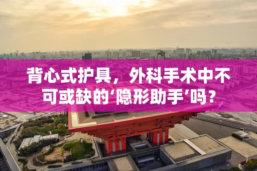 背心式护具，外科手术中不可或缺的‘隐形助手’吗？