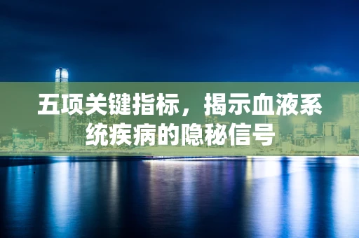 五项关键指标，揭示血液系统疾病的隐秘信号