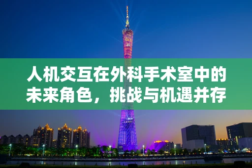人机交互在外科手术室中的未来角色，挑战与机遇并存