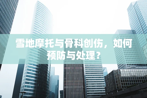 雪地摩托与骨科创伤，如何预防与处理？