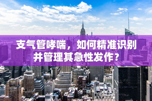 支气管哮喘，如何精准识别并管理其急性发作？