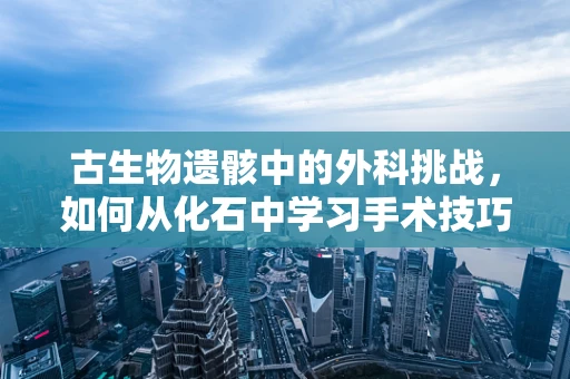 古生物遗骸中的外科挑战，如何从化石中学习手术技巧？
