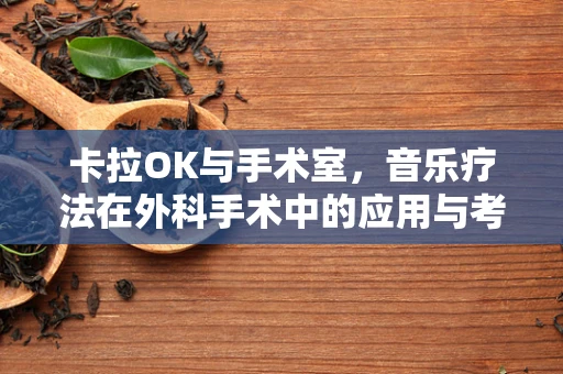 卡拉OK与手术室，音乐疗法在外科手术中的应用与考量