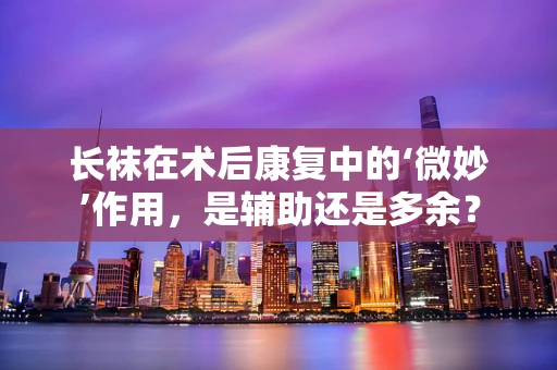 长袜在术后康复中的‘微妙’作用，是辅助还是多余？