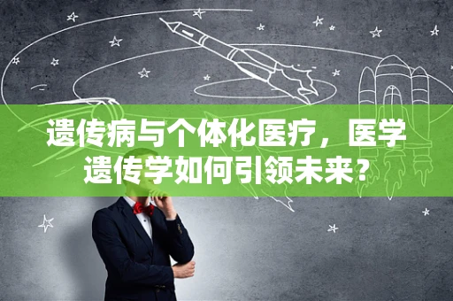 遗传病与个体化医疗，医学遗传学如何引领未来？