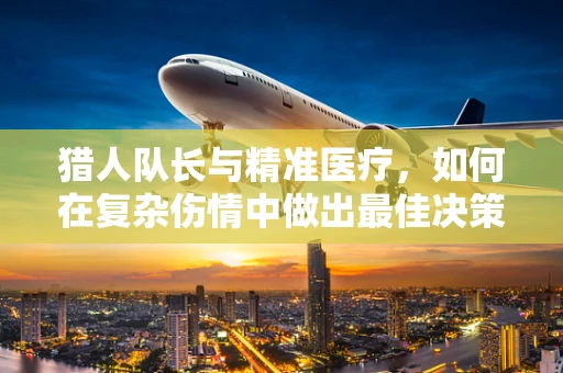 猎人队长与精准医疗，如何在复杂伤情中做出最佳决策？