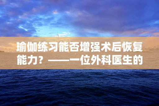 瑜伽练习能否增强术后恢复能力？——一位外科医生的视角