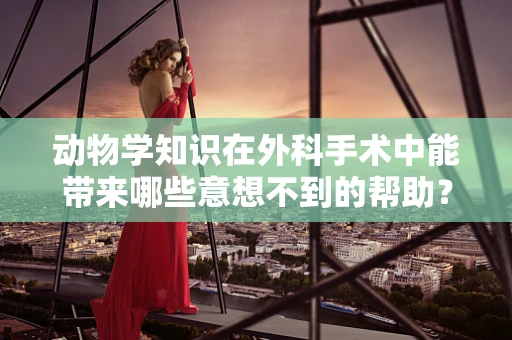 动物学知识在外科手术中能带来哪些意想不到的帮助？