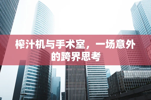 榨汁机与手术室，一场意外的跨界思考