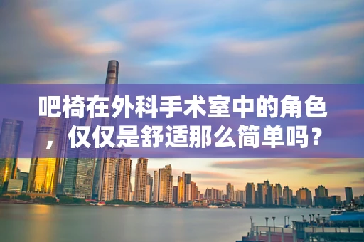吧椅在外科手术室中的角色，仅仅是舒适那么简单吗？