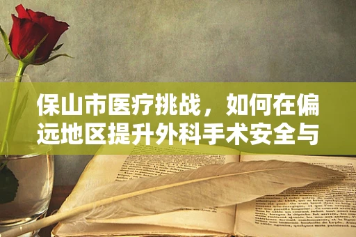 保山市医疗挑战，如何在偏远地区提升外科手术安全与效率？