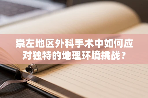 崇左地区外科手术中如何应对独特的地理环境挑战？