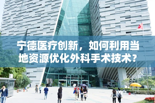 宁德医疗创新，如何利用当地资源优化外科手术技术？