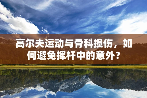 高尔夫运动与骨科损伤，如何避免挥杆中的意外？