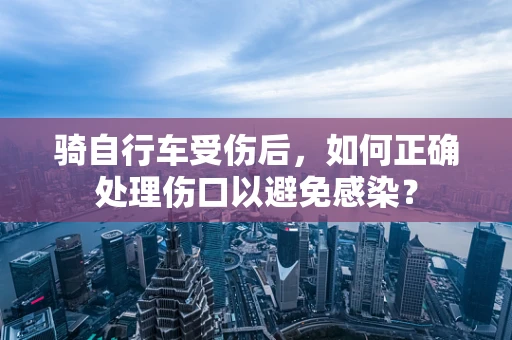 骑自行车受伤后，如何正确处理伤口以避免感染？