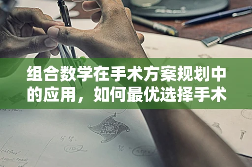 组合数学在手术方案规划中的应用，如何最优选择手术团队？