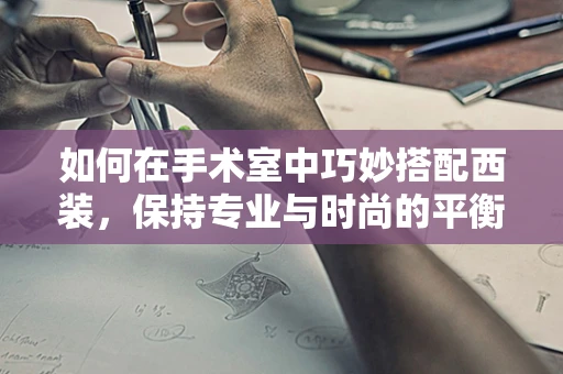 如何在手术室中巧妙搭配西装，保持专业与时尚的平衡？