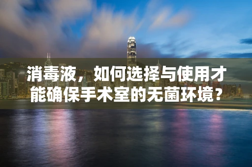 消毒液，如何选择与使用才能确保手术室的无菌环境？