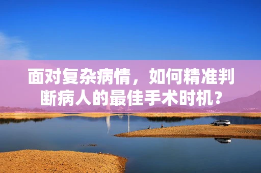 面对复杂病情，如何精准判断病人的最佳手术时机？