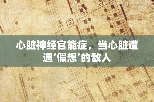 心脏神经官能症，当心脏遭遇‘假想’的敌人