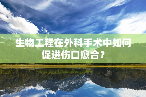生物工程在外科手术中如何促进伤口愈合？