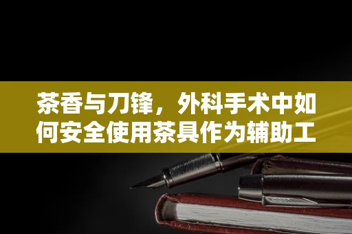 茶香与刀锋，外科手术中如何安全使用茶具作为辅助工具？