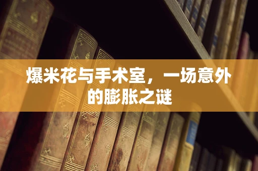 爆米花与手术室，一场意外的膨胀之谜