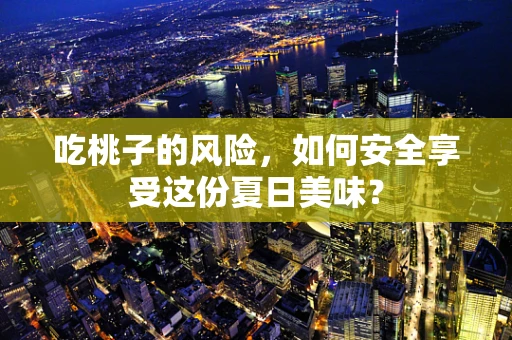 吃桃子的风险，如何安全享受这份夏日美味？