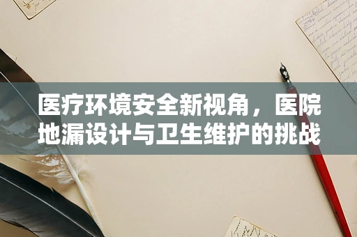 医疗环境安全新视角，医院地漏设计与卫生维护的挑战与对策