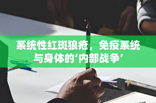 系统性红斑狼疮，免疫系统与身体的‘内部战争’