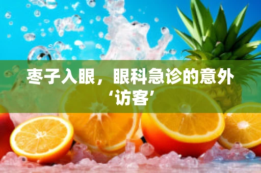 枣子入眼，眼科急诊的意外‘访客’